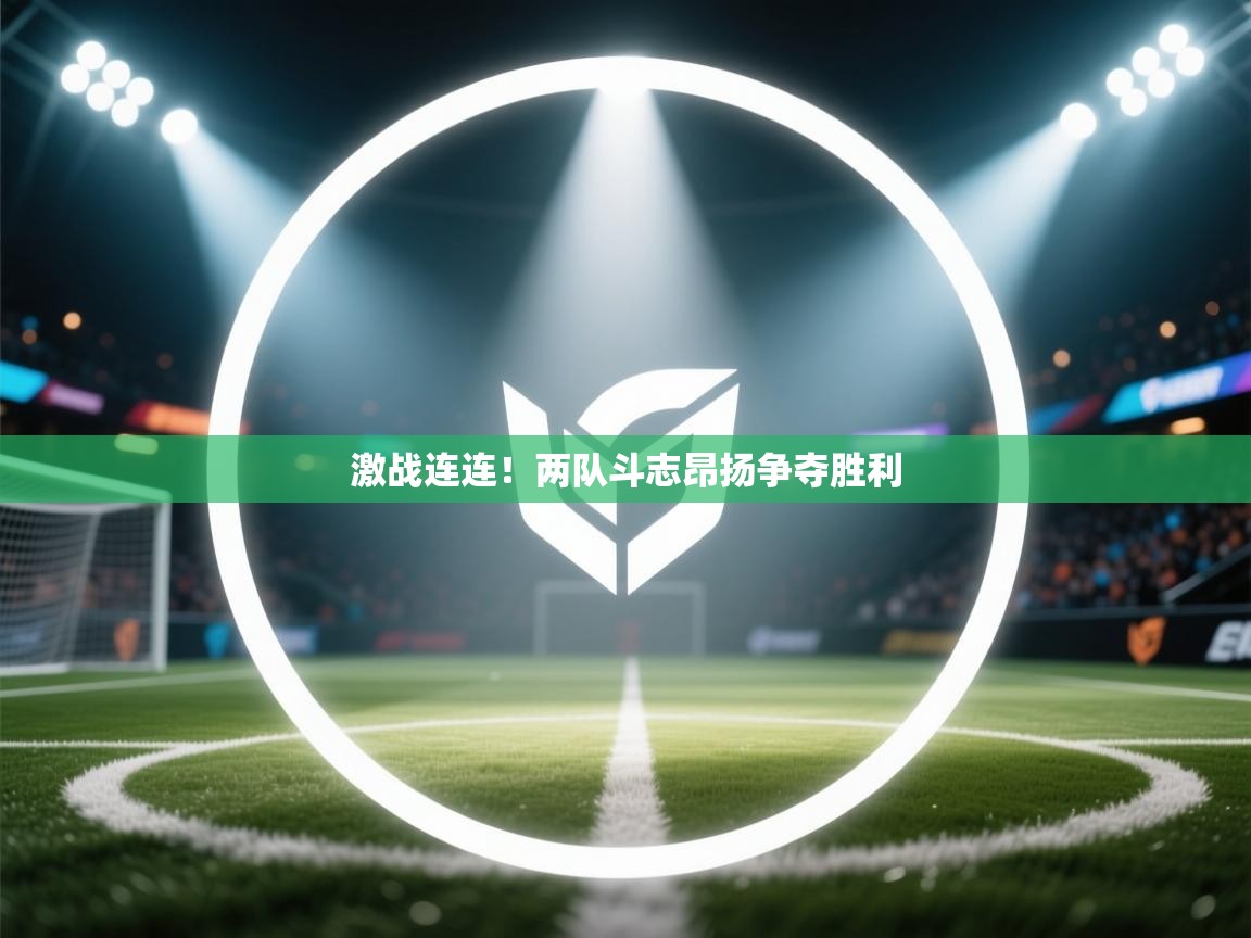 激战连连！两队斗志昂扬争夺胜利  第1张