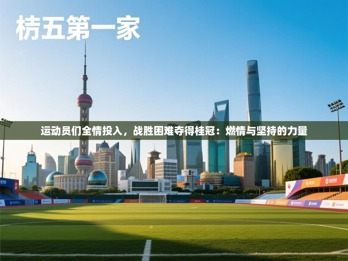 运动员们全情投入,战胜困难夺得桂冠:燃情与坚持的力量 第2张