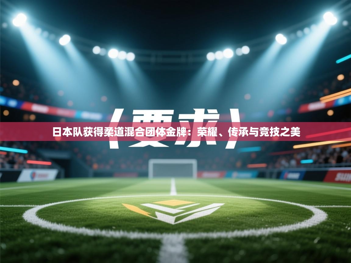 日本队获得柔道混合团体金牌:荣耀、传承与竞技之美 第2张
